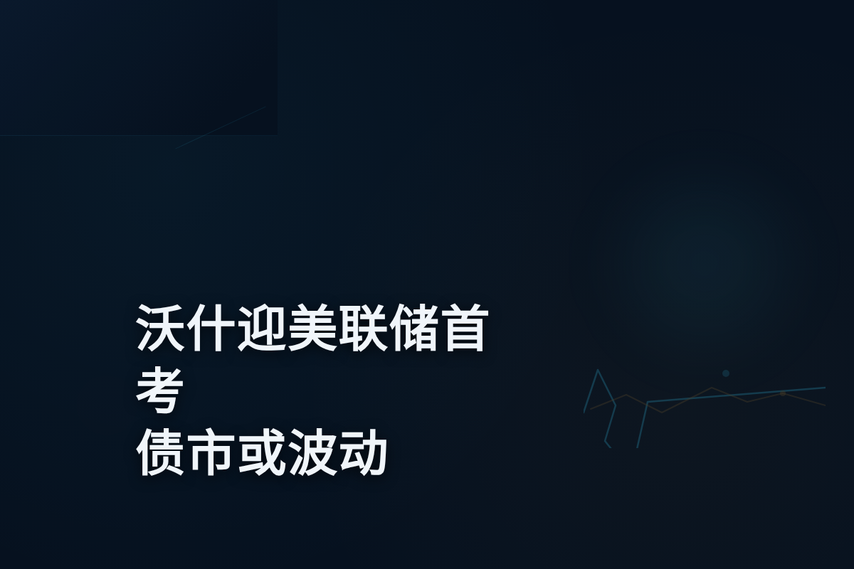 富达预警：沃什迎美联储首考，债市或波动